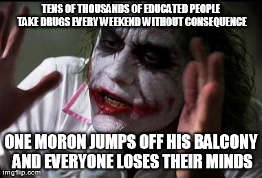 Joker | TENS OF THOUSANDS OF EDUCATED PEOPLE TAKE DRUGS EVERY WEEKEND WITHOUT CONSEQUENCE ONE MORON JUMPS OFF HIS BALCONY AND EVERYONE LOSES THEIR M | image tagged in joker | made w/ Imgflip meme maker