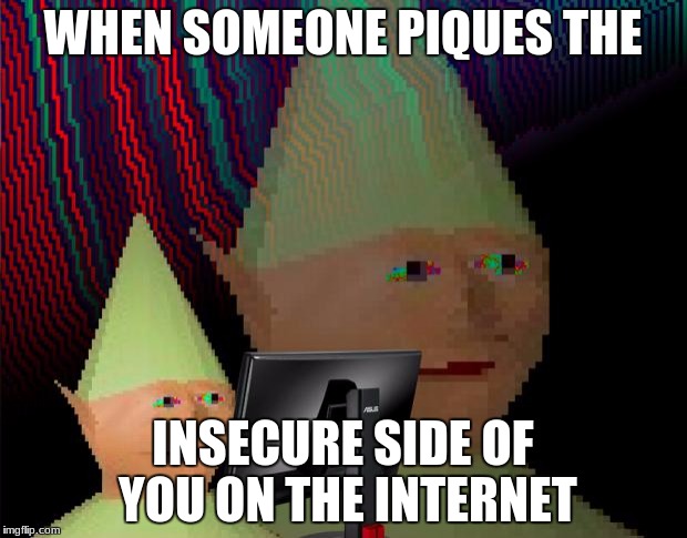 Dank Memes Dom | WHEN SOMEONE PIQUES THE; INSECURE SIDE OF YOU ON THE INTERNET | image tagged in dank memes dom | made w/ Imgflip meme maker