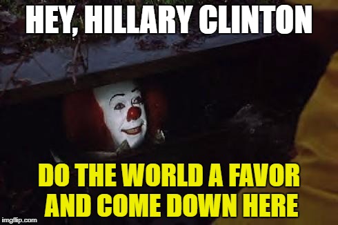 The Only Time I Rooted for Pennywise | HEY, HILLARY CLINTON; DO THE WORLD A FAVOR AND COME DOWN HERE | image tagged in pennywise,hillary clinton 2016,political meme,funny memes | made w/ Imgflip meme maker