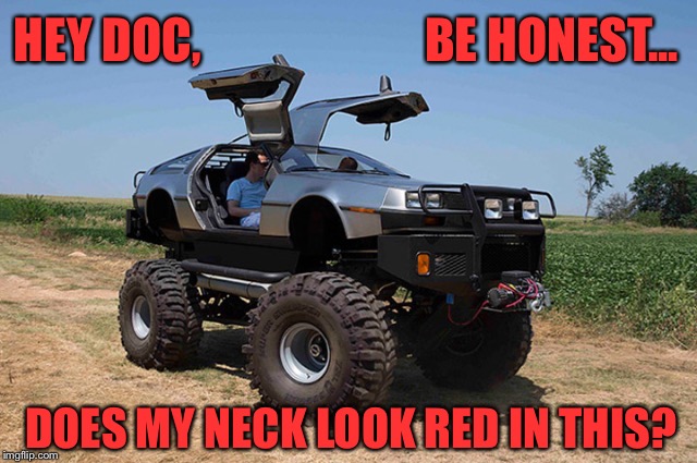 Marty wants to go back to when gas was cheap (Who doesn't!) | BE HONEST... HEY DOC, DOES MY NECK LOOK RED IN THIS? | image tagged in back to the future,delorean,redneck,hillbilly,truck,big | made w/ Imgflip meme maker