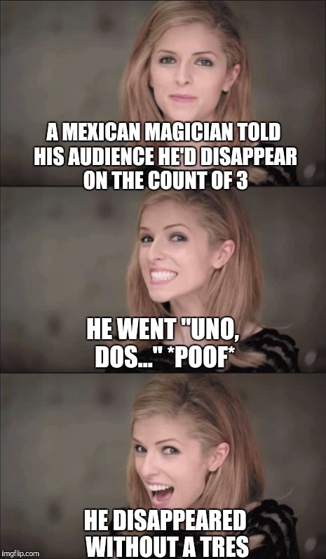 Bad Pun Anna Kendrick | A MEXICAN MAGICIAN TOLD HIS AUDIENCE HE'D DISAPPEAR ON THE COUNT OF 3; HE WENT "UNO, DOS..." *POOF*; HE DISAPPEARED WITHOUT A TRES | image tagged in memes,bad pun anna kendrick,jbmemegeek,mexican word of the day,bad jokes,mexican | made w/ Imgflip meme maker