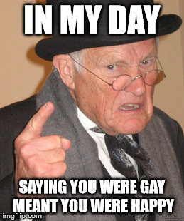 Back In My Day | IN MY DAY; SAYING YOU WERE GAY MEANT YOU WERE HAPPY | image tagged in memes,back in my day | made w/ Imgflip meme maker