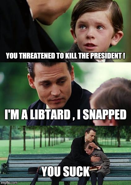 Finding Neverland Meme | YOU THREATENED TO KILL THE PRESIDENT ! I'M A LIBTARD , I SNAPPED YOU SUCK | image tagged in memes,finding neverland | made w/ Imgflip meme maker