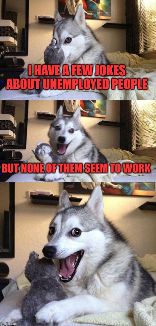 Bad Pun Dog | I HAVE A FEW JOKES ABOUT UNEMPLOYED PEOPLE; BUT NONE OF THEM SEEM TO WORK | image tagged in memes,bad pun dog,lynch1979 | made w/ Imgflip meme maker