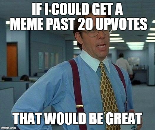 That Would Be Great | IF I COULD GET A MEME PAST 20 UPVOTES; THAT WOULD BE GREAT | image tagged in memes,that would be great | made w/ Imgflip meme maker