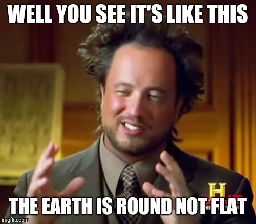 Ancient Aliens | WELL YOU SEE IT'S LIKE THIS; THE EARTH IS ROUND NOT FLAT | image tagged in memes,ancient aliens | made w/ Imgflip meme maker