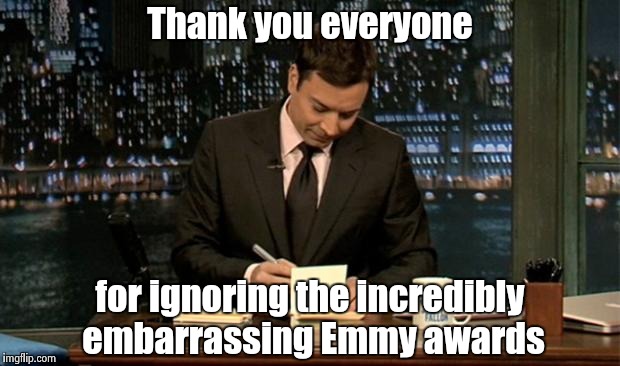 Sometimes you know what's going to happen | Thank you everyone; for ignoring the incredibly embarrassing Emmy awards | image tagged in thank you notes jimmy fallon,celebs,libtards,arrogant rich man,trump,haters | made w/ Imgflip meme maker