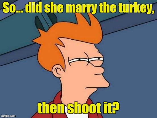 Futurama Fry Meme | So... did she marry the turkey, then shoot it? | image tagged in memes,futurama fry | made w/ Imgflip meme maker
