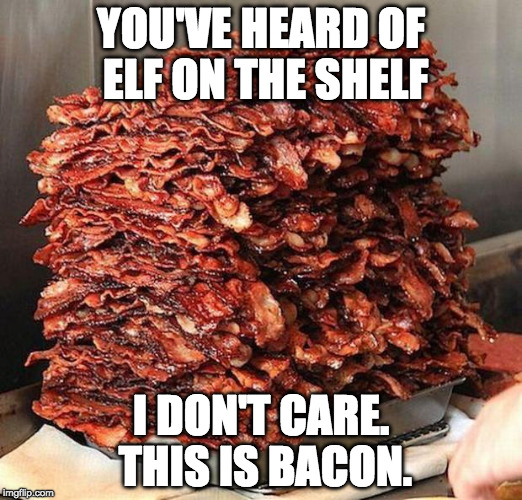 Elf on the bacon | YOU'VE HEARD OF ELF ON THE SHELF; I DON'T CARE. THIS IS BACON. | image tagged in bacon,elf on the shelf,elf on a shelf,iwanttobebacon,iwanttobebaconcom | made w/ Imgflip meme maker
