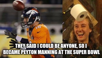 They Said... Football | THEY SAID I COULD BE ANYONE, SO I BECAME PEYTON MANNING AT THE SUPER BOWL | image tagged in football,nfl football,toilet paper,they said i could be anything | made w/ Imgflip meme maker