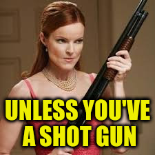 UNLESS YOU'VE A SHOT GUN | made w/ Imgflip meme maker