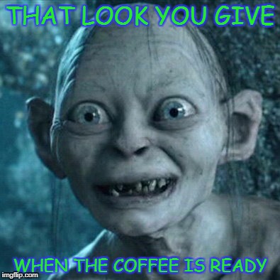 Coffee | THAT LOOK YOU GIVE; WHEN THE COFFEE IS READY | image tagged in gollum | made w/ Imgflip meme maker