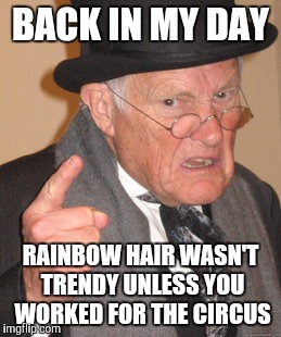 Back In My Day | BACK IN MY DAY; RAINBOW HAIR WASN'T TRENDY UNLESS YOU WORKED FOR THE CIRCUS | image tagged in memes,back in my day | made w/ Imgflip meme maker