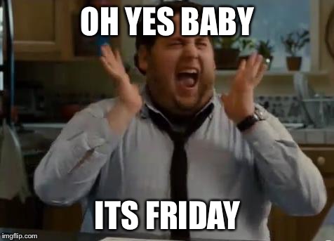 excited | OH YES BABY; ITS FRIDAY | image tagged in excited | made w/ Imgflip meme maker