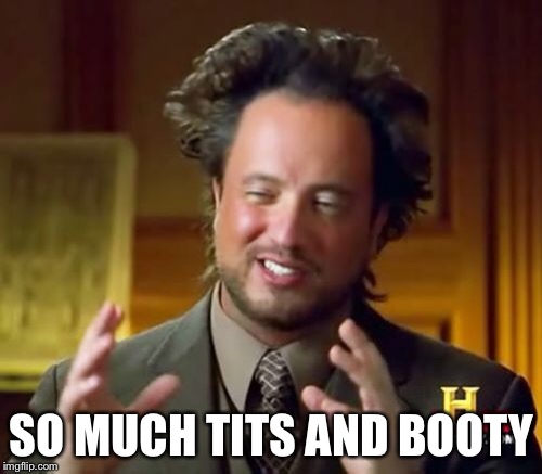 SO MUCH TITS AND BOOTY | image tagged in memes,ancient aliens | made w/ Imgflip meme maker