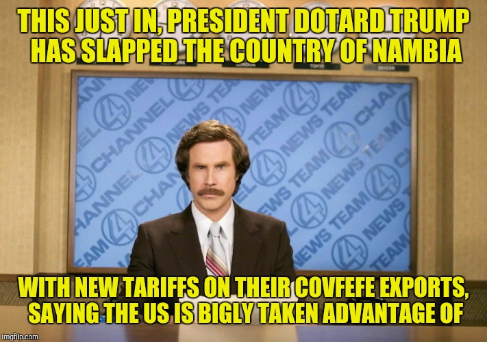 THIS JUST IN, PRESIDENT DOTARD TRUMP HAS SLAPPED THE COUNTRY OF NAMBIA WITH NEW TARIFFS ON THEIR COVFEFE EXPORTS, SAYING THE US IS BIGLY TAK | made w/ Imgflip meme maker