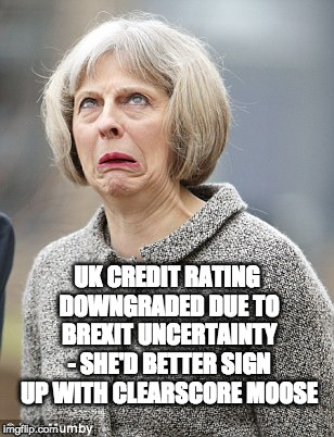 UK credit rating downgraded due to Brexit uncertainty | UK CREDIT RATING DOWNGRADED DUE TO BREXIT UNCERTAINTY - SHE'D BETTER SIGN UP WITH CLEARSCORE MOOSE | image tagged in theresa may,uk election,credit rating,brexit | made w/ Imgflip meme maker