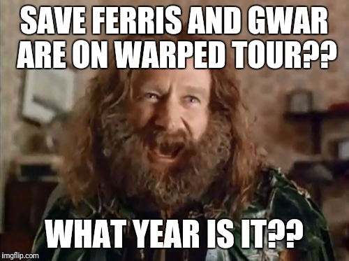 What Year Is It | SAVE FERRIS AND GWAR ARE ON WARPED TOUR?? WHAT YEAR IS IT?? | image tagged in memes,what year is it | made w/ Imgflip meme maker