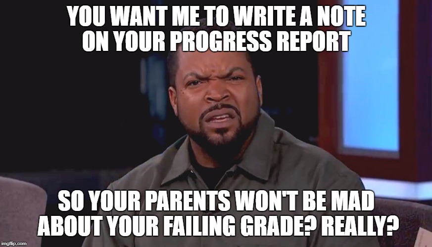 Really? Ice Cube | YOU WANT ME TO WRITE A NOTE ON YOUR PROGRESS REPORT; SO YOUR PARENTS WON'T BE MAD ABOUT YOUR FAILING GRADE? REALLY? | image tagged in really ice cube | made w/ Imgflip meme maker