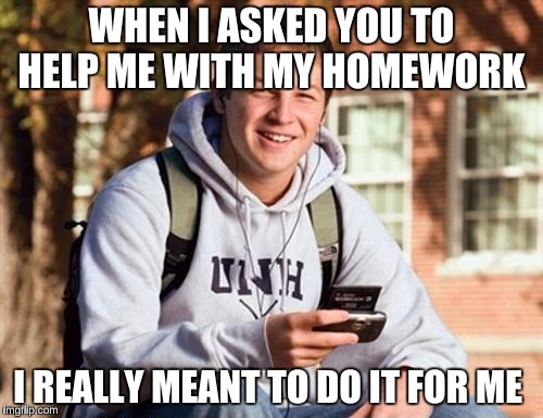 College Freshman Meme | WHEN I ASKED YOU TO HELP ME WITH MY HOMEWORK; I REALLY MEANT TO DO IT FOR ME | image tagged in memes,college freshman | made w/ Imgflip meme maker