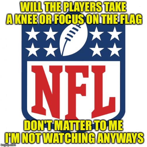 nfl logic | WILL THE PLAYERS TAKE A KNEE OR FOCUS ON THE FLAG; DON'T MATTER TO ME I'M NOT WATCHING ANYWAYS | image tagged in nfl logic | made w/ Imgflip meme maker