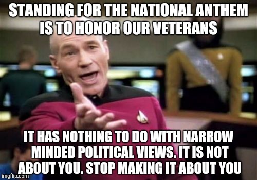 Picard Wtf Meme | STANDING FOR THE NATIONAL ANTHEM IS TO HONOR OUR VETERANS; IT HAS NOTHING TO DO WITH NARROW MINDED POLITICAL VIEWS. IT IS NOT ABOUT YOU. STOP MAKING IT ABOUT YOU | image tagged in memes,picard wtf | made w/ Imgflip meme maker