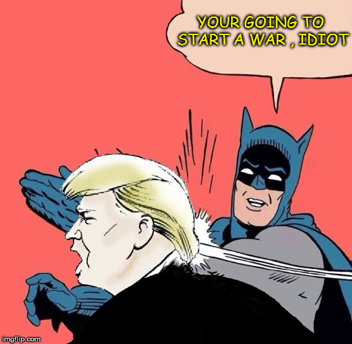 Batman slaps Trump | YOUR GOING TO START A WAR , IDIOT | image tagged in batman slaps trump,trump,war,idiot | made w/ Imgflip meme maker