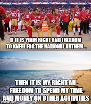Freedom of speech | IF IT IS YOUR RIGHT AND FREEDOM TO KNEEL FOR THE NATIONAL ANTHEM... THEN IT IS MY RIGHT AN FREEDOM TO SPEND MY TIME AND MONEY ON OTHER ACTIVITIES | image tagged in nfl football | made w/ Imgflip meme maker