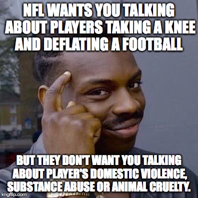Thinking Black Guy | NFL WANTS YOU TALKING ABOUT PLAYERS TAKING A KNEE AND DEFLATING A FOOTBALL; BUT THEY DON'T WANT YOU TALKING ABOUT PLAYER'S DOMESTIC VIOLENCE, SUBSTANCE ABUSE OR ANIMAL CRUELTY. | image tagged in thinking black guy | made w/ Imgflip meme maker