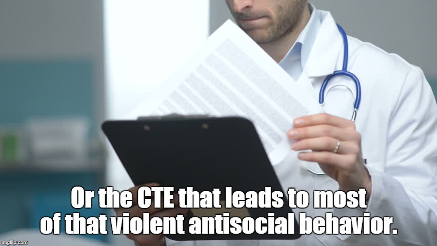 doctor checking notes | Or the CTE that leads to most of that violent antisocial behavior. | image tagged in doctor checking notes | made w/ Imgflip meme maker