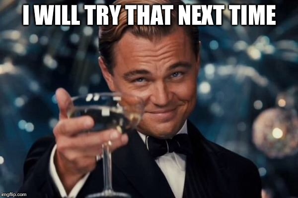 I WILL TRY THAT NEXT TIME | image tagged in memes,leonardo dicaprio cheers | made w/ Imgflip meme maker