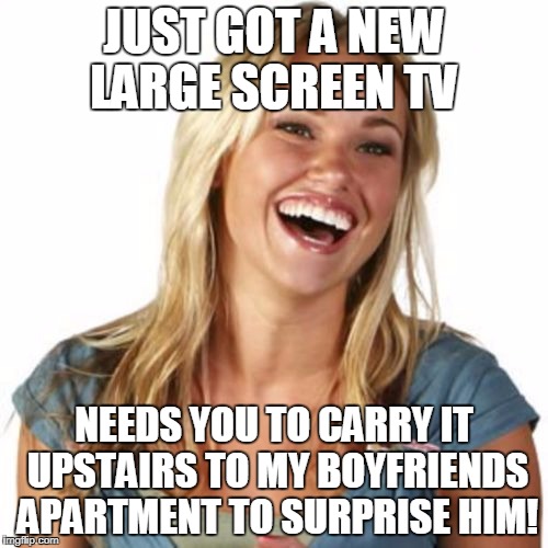 Friend Zone Fiona | JUST GOT A NEW LARGE SCREEN TV; NEEDS YOU TO CARRY IT UPSTAIRS TO MY BOYFRIENDS APARTMENT TO SURPRISE HIM! | image tagged in memes,friend zone fiona | made w/ Imgflip meme maker