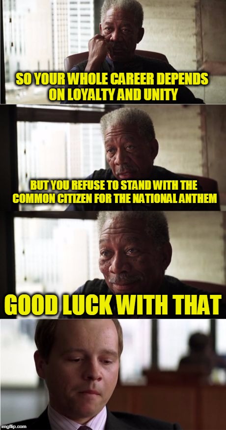 Professional Players are Not Paid to Play Politics | SO YOUR WHOLE CAREER DEPENDS ON LOYALTY AND UNITY; BUT YOU REFUSE TO STAND WITH THE COMMON CITIZEN FOR THE NATIONAL ANTHEM; GOOD LUCK WITH THAT | image tagged in memes,morgan freeman good luck | made w/ Imgflip meme maker
