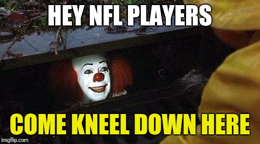 Take your nonsense to the gutter | HEY NFL PLAYERS; COME KNEEL DOWN HERE | image tagged in pennywise,nfl memes,protest,idiots | made w/ Imgflip meme maker