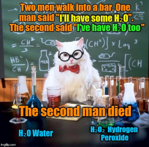 Chemistry Cat Meme | Two men walk into a bar. One man said "I'll have some H₂O".  The second said "I've have H₂O too"; I'll have some H₂O; I've have H₂O too; The second man died; H₂O Water; H₂O₂  Hydrogen Peroxide | image tagged in memes,chemistry cat,science,puns,jokes,funny | made w/ Imgflip meme maker