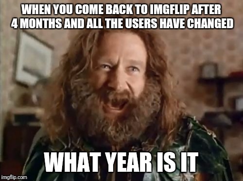 So many new mem(b)ers... | WHEN YOU COME BACK TO IMGFLIP AFTER 4 MONTHS AND ALL THE USERS HAVE CHANGED; WHAT YEAR IS IT | image tagged in memes,what year is it | made w/ Imgflip meme maker