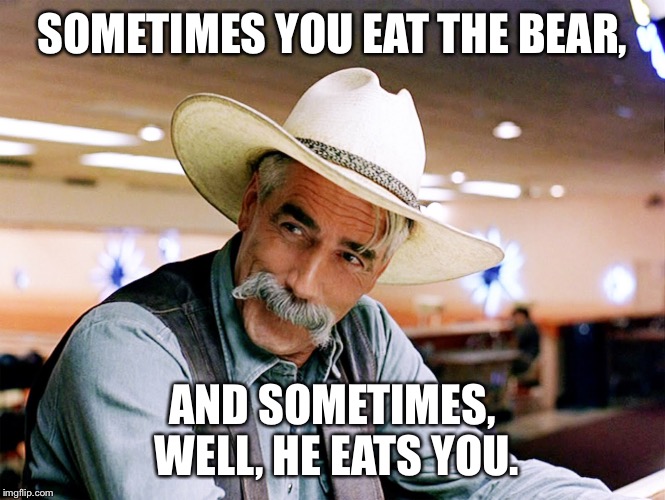 SOMETIMES YOU EAT THE BEAR, AND SOMETIMES, WELL, HE EATS YOU. | made w/ Imgflip meme maker