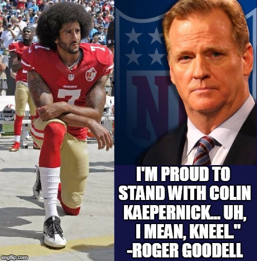 Proud to Disrespect America | I'M PROUD TO STAND WITH COLIN KAEPERNICK... UH,   I MEAN, KNEEL." -ROGER GOODELL | image tagged in vince vance,colin kaepernick,roger goodell,colin kaepernick oppressed,nfl,national anthem | made w/ Imgflip meme maker