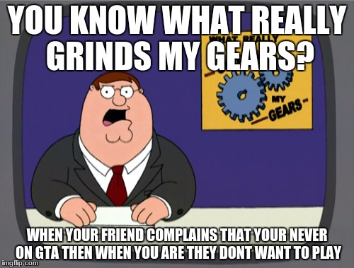Gta 5 meme | YOU KNOW WHAT REALLY GRINDS MY GEARS? WHEN YOUR FRIEND COMPLAINS THAT YOUR NEVER ON GTA THEN WHEN YOU ARE THEY DONT WANT TO PLAY | image tagged in memes,peter griffin news,gta 5 | made w/ Imgflip meme maker