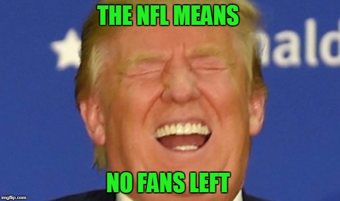 Trump laughing | THE NFL MEANS; NO FANS LEFT | image tagged in trump laughing | made w/ Imgflip meme maker