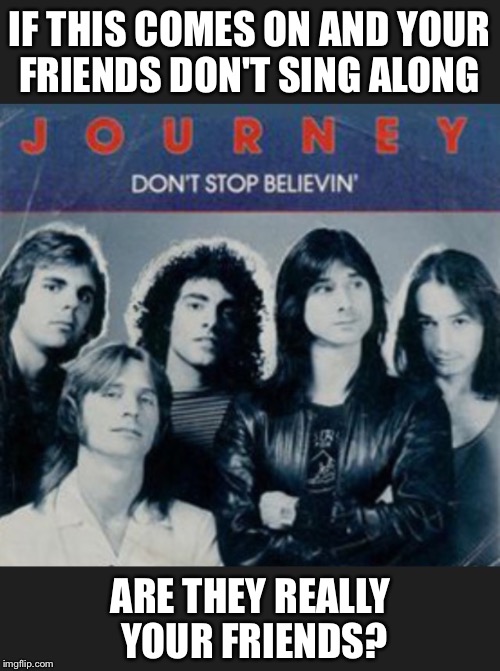 This is a matter of personal opinion. I can't help but sing the chorus. | IF THIS COMES ON AND YOUR FRIENDS DON'T SING ALONG; ARE THEY REALLY YOUR FRIENDS? | image tagged in journey,don't,stop,believe,friends,karaoke | made w/ Imgflip meme maker