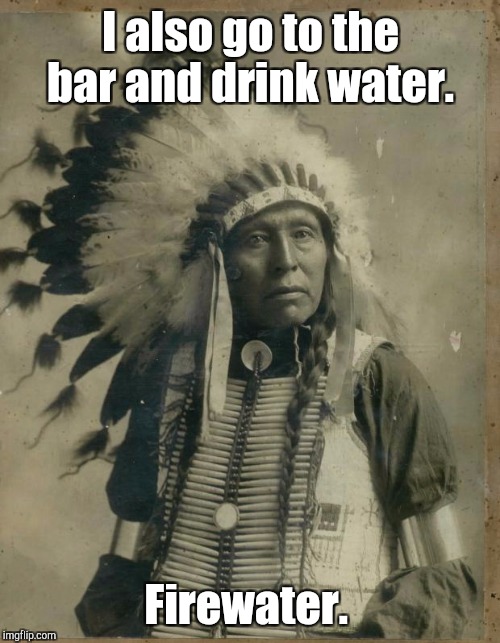I also go to the bar and drink water. Firewater. | made w/ Imgflip meme maker