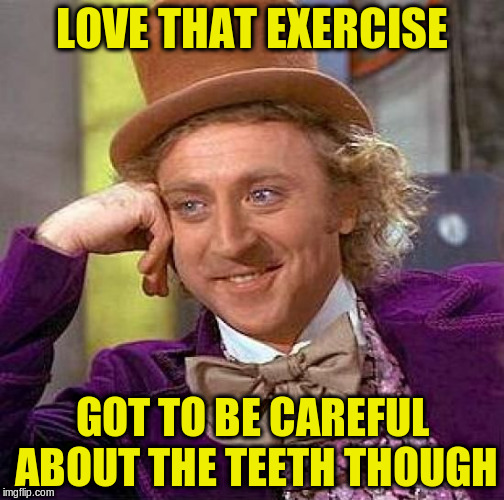 Creepy Condescending Wonka Meme | LOVE THAT EXERCISE GOT TO BE CAREFUL ABOUT THE TEETH THOUGH | image tagged in memes,creepy condescending wonka | made w/ Imgflip meme maker