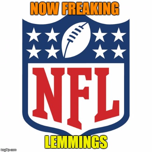 Since They are Disrespecting our Flag and Anthem I will watch Hockey  or Golf so you lost a fan ! Ya Bunch of spoiled Actors.. | NOW FREAKING; LEMMINGS | image tagged in nfl logic,nfl sucks | made w/ Imgflip meme maker