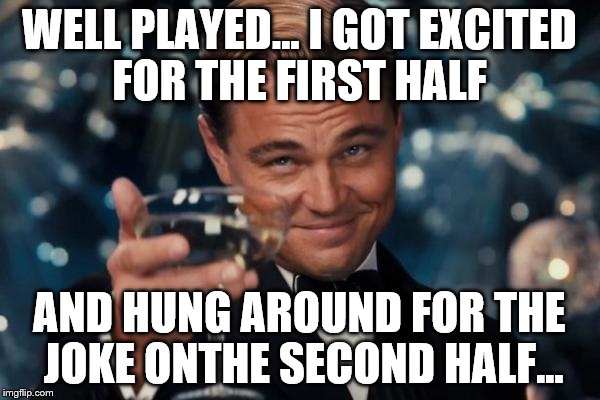 Leonardo Dicaprio Cheers Meme | WELL PLAYED... I GOT EXCITED FOR THE FIRST HALF AND HUNG AROUND FOR THE JOKE ONTHE SECOND HALF... | image tagged in memes,leonardo dicaprio cheers | made w/ Imgflip meme maker