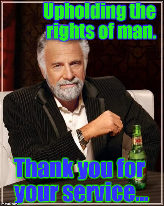 The Most Interesting Man In The World Meme | Upholding the rights of man. Thank you for your service... | image tagged in memes,the most interesting man in the world | made w/ Imgflip meme maker