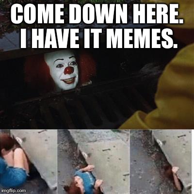 We all love those IT memes. IT week. An angrymonkey event. October 1st - October 7th.  | COME DOWN HERE. I HAVE IT MEMES. | image tagged in pennywise in sewer,memes,it meme,pennywise the dancing clown,pennywise | made w/ Imgflip meme maker