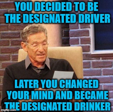 Drunken Words O' Wisdom #10 | YOU DECIDED TO BE THE DESIGNATED DRIVER; LATER YOU CHANGED YOUR MIND AND BECAME THE DESIGNATED DRINKER | image tagged in memes,drunken words wisdom,madd,drunk logic,maury | made w/ Imgflip meme maker