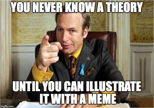 Better call saul | YOU NEVER KNOW A THEORY; UNTIL YOU CAN ILLUSTRATE IT WITH A MEME | image tagged in better call saul | made w/ Imgflip meme maker
