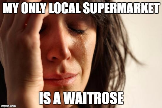 First World Problems | MY ONLY LOCAL SUPERMARKET; IS A WAITROSE | image tagged in memes,first world problems,lidl,asda,aldi,posh | made w/ Imgflip meme maker